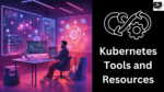 Kubernetes Tools and Resources