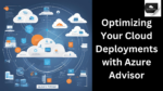 Optimizing Your Cloud Deployments with Azure Advisor: Best Practices for a Well-Architected Framework