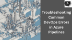 Troubleshooting Common DevOps Errors in Azure Pipelines