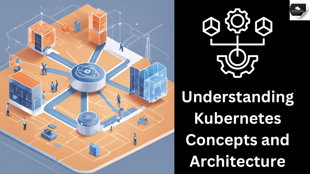 Understanding Kubernetes Concepts and Architecture - Cloud Knowledge