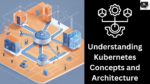 Kubernetes Concepts and Architecture