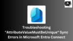 Troubleshooting "AttributeValueMustBeUnique" Sync Errors in Microsoft Entra Connect