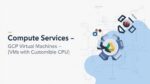 Compute Services — Compute Engine: Virtual Machines (VMs) with Customizable CPU, Memory, and GPU