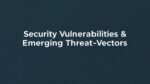 Security Vulnerabilities & Emerging Threat-Vectors: