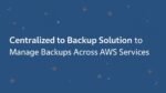 AWS Backup – Centralized Backup Solution to Manage Backups Across AWS Services