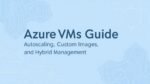 Azure VMs guide: autoscale with VMSS, custom images, and hybrid management with Azure Arc